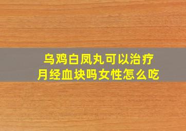 乌鸡白凤丸可以治疗月经血块吗女性怎么吃