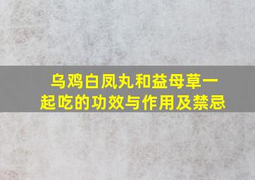 乌鸡白凤丸和益母草一起吃的功效与作用及禁忌