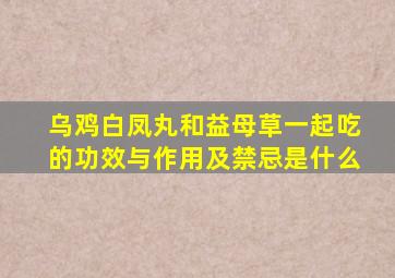 乌鸡白凤丸和益母草一起吃的功效与作用及禁忌是什么