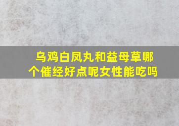 乌鸡白凤丸和益母草哪个催经好点呢女性能吃吗