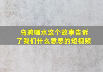 乌鸦喝水这个故事告诉了我们什么意思的短视频