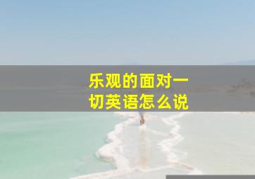 乐观的面对一切英语怎么说