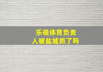 乐视体育负责人被盐城抓了吗