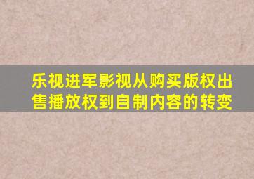 乐视进军影视从购买版权出售播放权到自制内容的转变