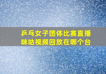 乒乓女子团体比赛直播咪咕视频回放在哪个台