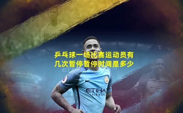 乒乓球一场比赛运动员有几次暂停暂停时间是多少