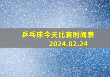 乒乓球今天比赛时间表2024.02.24