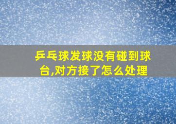 乒乓球发球没有碰到球台,对方接了怎么处理