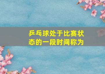 乒乓球处于比赛状态的一段时间称为