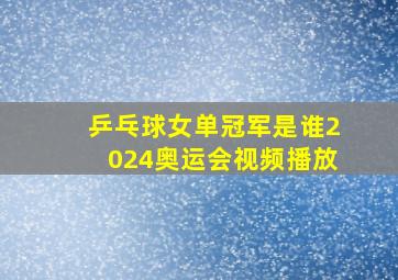 乒乓球女单冠军是谁2024奥运会视频播放