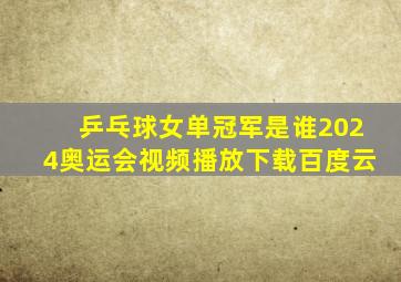 乒乓球女单冠军是谁2024奥运会视频播放下载百度云