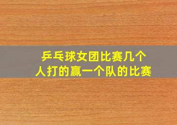 乒乓球女团比赛几个人打的赢一个队的比赛