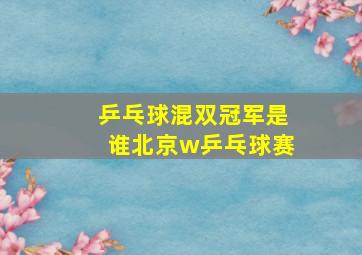 乒乓球混双冠军是谁北京w乒乓球赛