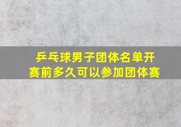 乒乓球男子团体名单开赛前多久可以参加团体赛