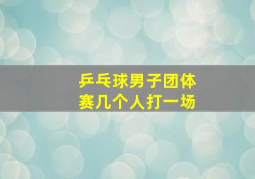 乒乓球男子团体赛几个人打一场