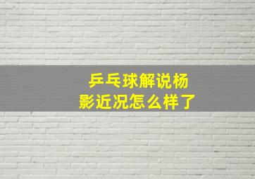 乒乓球解说杨影近况怎么样了