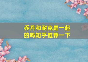 乔丹和耐克是一起的吗知乎推荐一下