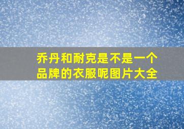 乔丹和耐克是不是一个品牌的衣服呢图片大全