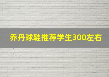 乔丹球鞋推荐学生300左右