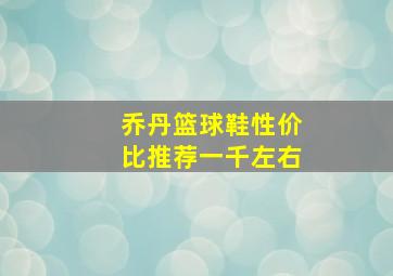 乔丹篮球鞋性价比推荐一千左右