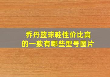 乔丹篮球鞋性价比高的一款有哪些型号图片