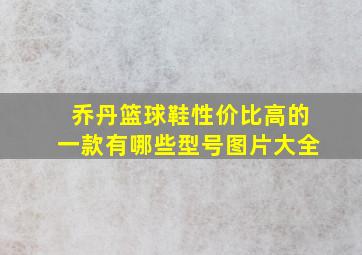 乔丹篮球鞋性价比高的一款有哪些型号图片大全