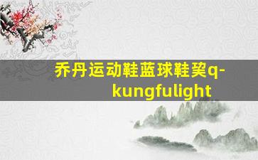 乔丹运动鞋蓝球鞋巭q-kungfulight