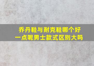 乔丹鞋与耐克鞋哪个好一点呢男士款式区别大吗