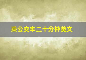 乘公交车二十分钟英文