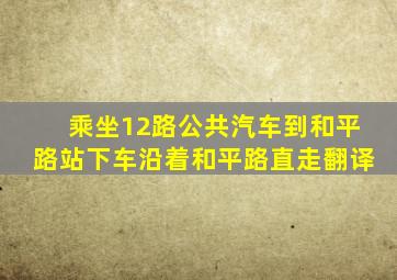 乘坐12路公共汽车到和平路站下车沿着和平路直走翻译