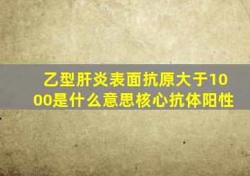 乙型肝炎表面抗原大于1000是什么意思核心抗体阳性