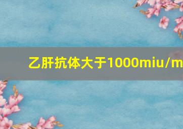 乙肝抗体大于1000miu/ml