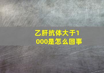 乙肝抗体大于1000是怎么回事