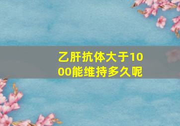 乙肝抗体大于1000能维持多久呢