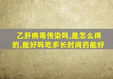 乙肝病毒传染吗,是怎么得的,能好吗吃多长时间药能好