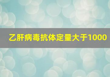 乙肝病毒抗体定量大于1000