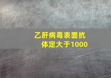 乙肝病毒表面抗体定大于1000