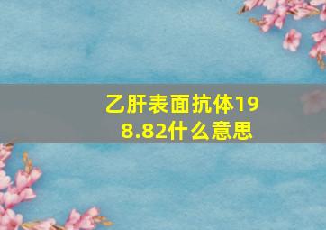 乙肝表面抗体198.82什么意思