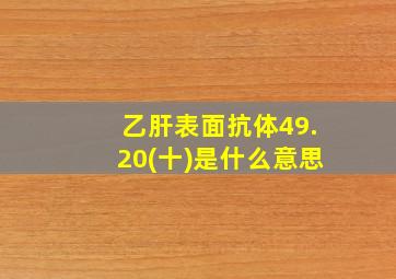 乙肝表面抗体49.20(十)是什么意思