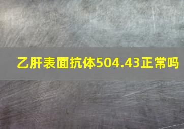 乙肝表面抗体504.43正常吗