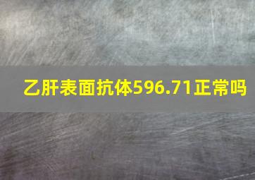 乙肝表面抗体596.71正常吗