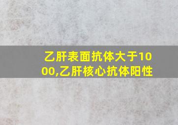 乙肝表面抗体大于1000,乙肝核心抗体阳性