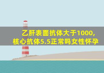 乙肝表面抗体大于1000,核心抗体5.5正常吗女性怀孕