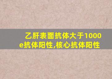 乙肝表面抗体大于1000e抗体阳性,核心抗体阳性