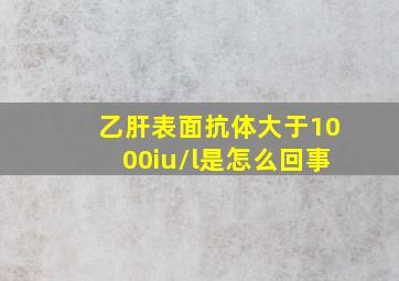 乙肝表面抗体大于1000iu/l是怎么回事