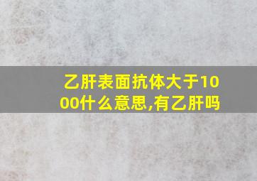 乙肝表面抗体大于1000什么意思,有乙肝吗