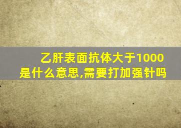 乙肝表面抗体大于1000是什么意思,需要打加强针吗