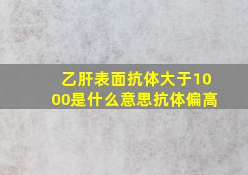 乙肝表面抗体大于1000是什么意思抗体偏高