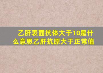 乙肝表面抗体大于10是什么意思乙肝抗原大于正常值