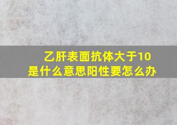 乙肝表面抗体大于10是什么意思阳性要怎么办